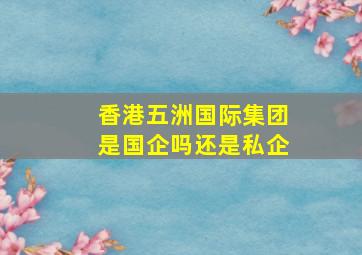 香港五洲国际集团是国企吗还是私企