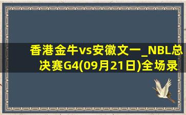 香港金牛vs安徽文一_NBL总决赛G4(09月21日)全场录像