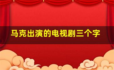 马克出演的电视剧三个字