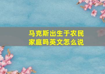 马克斯出生于农民家庭吗英文怎么说