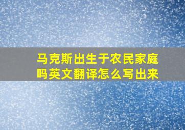 马克斯出生于农民家庭吗英文翻译怎么写出来