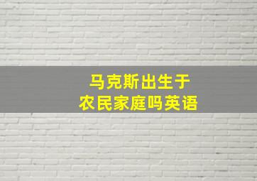 马克斯出生于农民家庭吗英语