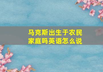 马克斯出生于农民家庭吗英语怎么说