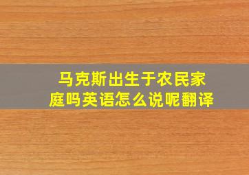 马克斯出生于农民家庭吗英语怎么说呢翻译