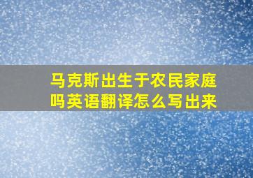 马克斯出生于农民家庭吗英语翻译怎么写出来