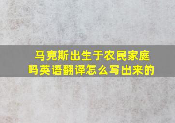 马克斯出生于农民家庭吗英语翻译怎么写出来的