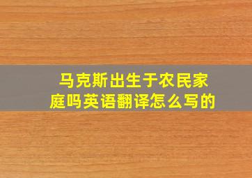 马克斯出生于农民家庭吗英语翻译怎么写的