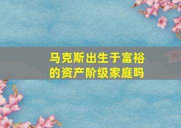 马克斯出生于富裕的资产阶级家庭吗