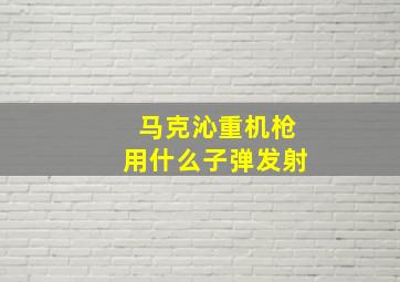 马克沁重机枪用什么子弹发射