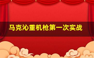 马克沁重机枪第一次实战