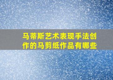 马蒂斯艺术表现手法创作的马剪纸作品有哪些