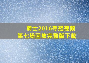 骑士2016夺冠视频第七场回放完整版下载