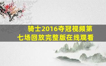 骑士2016夺冠视频第七场回放完整版在线观看