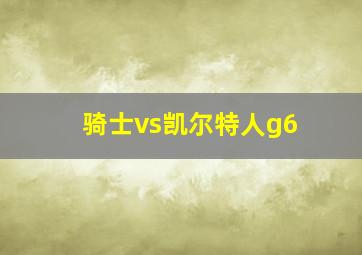 骑士vs凯尔特人g6