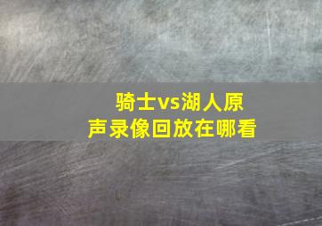 骑士vs湖人原声录像回放在哪看