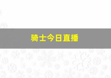 骑士今日直播