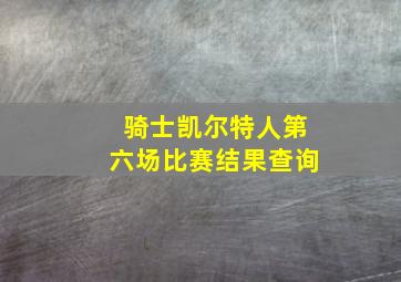 骑士凯尔特人第六场比赛结果查询