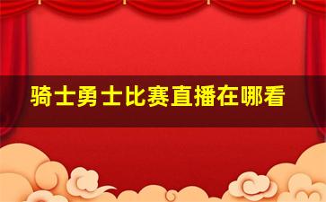 骑士勇士比赛直播在哪看