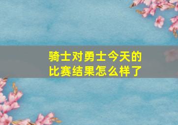 骑士对勇士今天的比赛结果怎么样了