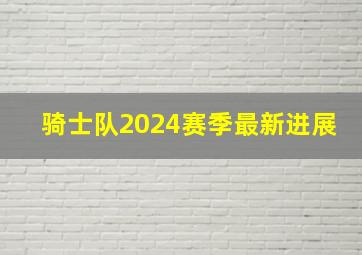 骑士队2024赛季最新进展