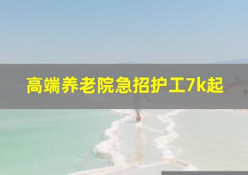 高端养老院急招护工7k起