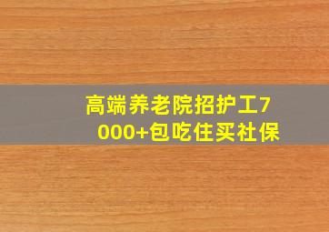 高端养老院招护工7000+包吃住买社保