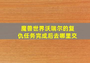 魔兽世界沃瑞尔的复仇任务完成后去哪里交