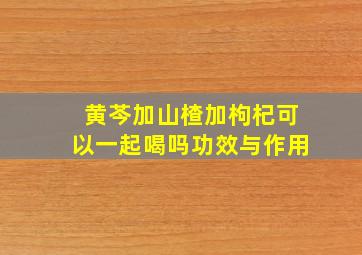 黄芩加山楂加枸杞可以一起喝吗功效与作用