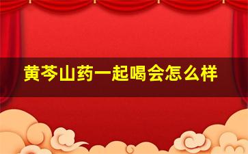 黄芩山药一起喝会怎么样