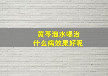 黄芩泡水喝治什么病效果好呢