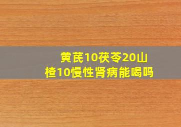 黄芪10茯苓20山楂10慢性肾病能喝吗