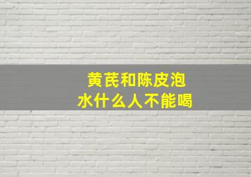 黄芪和陈皮泡水什么人不能喝