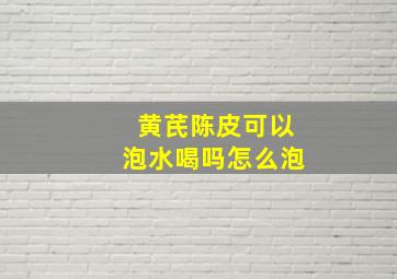 黄芪陈皮可以泡水喝吗怎么泡