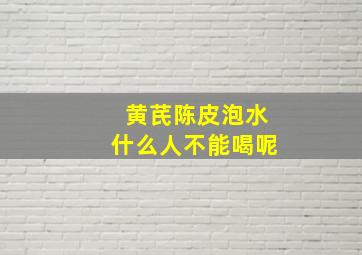 黄芪陈皮泡水什么人不能喝呢