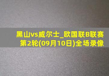 黑山vs威尔士_欧国联B联赛第2轮(09月10日)全场录像