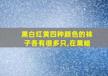 黑白红黄四种颜色的袜子各有很多只,在黑暗