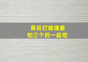 鼻炎打喷嚏最怕三个药一起吃