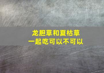 龙胆草和夏枯草一起吃可以不可以