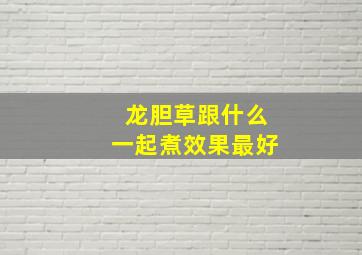 龙胆草跟什么一起煮效果最好