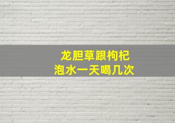 龙胆草跟枸杞泡水一天喝几次